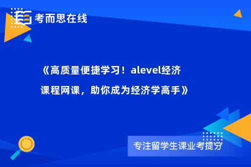 《高质量便捷学习！alevel经济课程网课，助你成为经济学高手》