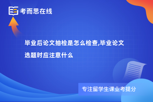 毕业后论文抽检是怎么检查,毕业论文选题时应注意什么