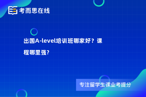 出国A-level培训班哪家好？课程哪里强?