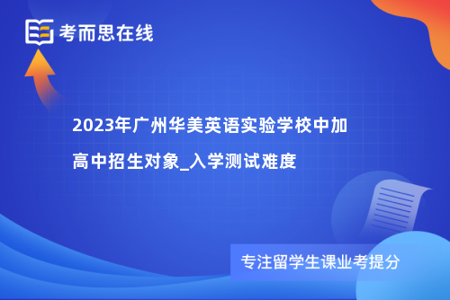 2023年广州华美英语实验学校中加高中招生对象_入学测试难度