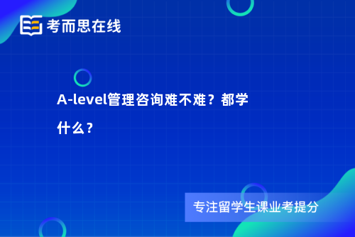 A-level管理咨询难不难？都学什么？