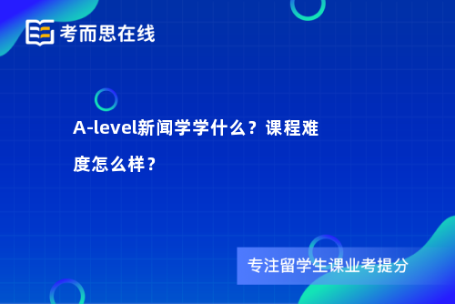 A-level新闻学学什么？课程难度怎么样？