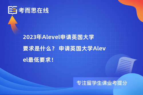 2023年Alevel申请英国大学要求是什么？ 申请英国大学Alevel最低要求！