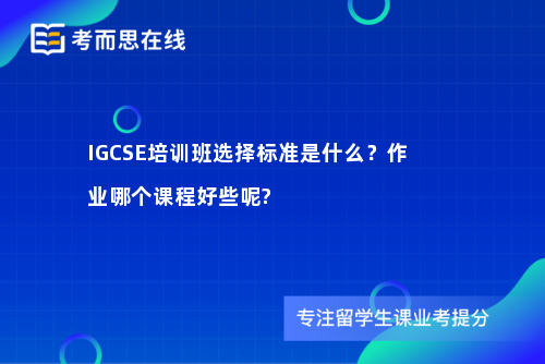 IGCSE培训班选择标准是什么？作业哪个课程好些呢?