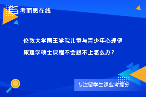 伦敦大学国王学院儿童与青少年心理健康理学硕士课程不会跟不上怎么办？