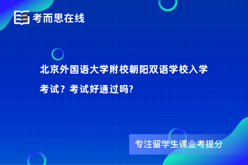 北京外国语大学附校朝阳双语学校入学考试？考试好通过吗?