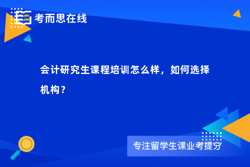 会计研究生课程培训怎么样,如何选择机构? 会计研究生课程培训怎么样,如何选择机构?
