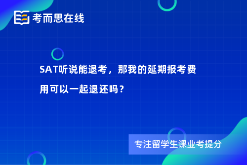 SAT听说能退考，那我的延期报考费用可以一起退还吗？