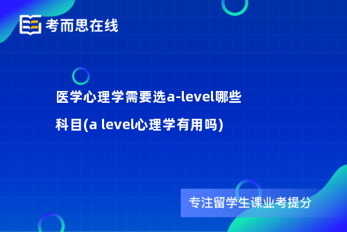 医学心理学需要选a-level哪些科目(a level心理学有用吗)