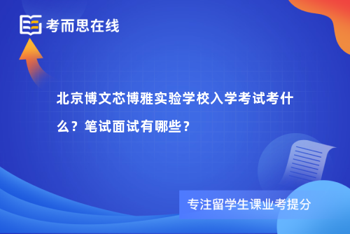 北京博文芯博雅实验学校入学考试考什么？笔试面试有哪些？