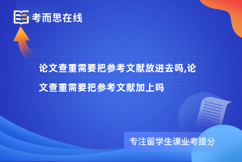 论文查重需要把参考文献放进去吗,论文查重需要把参考文献加上吗