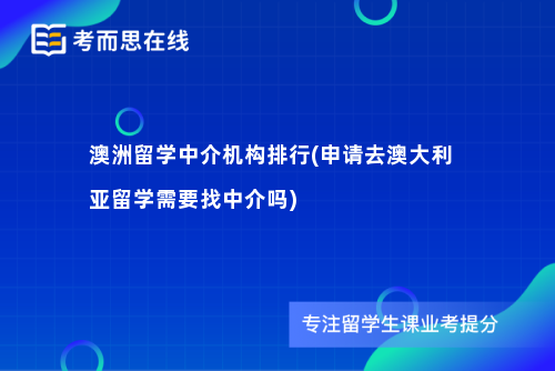澳洲留学中介机构排行(申请去澳大利亚留学需要找中介吗)