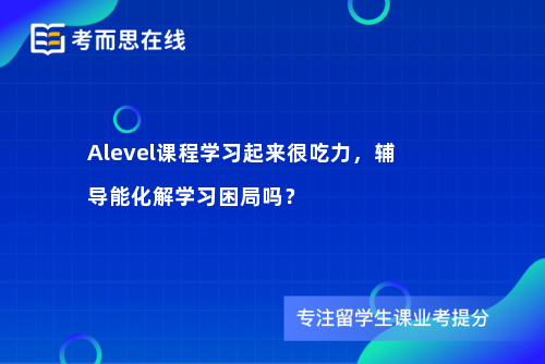 Alevel课程学习起来很吃力，辅导能化解学习困局吗？