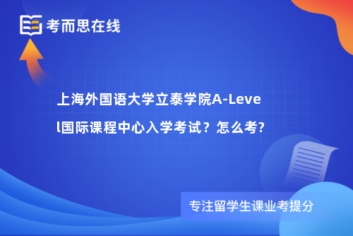 上海外国语大学立泰学院A-Level国际课程中心入学考试？怎么考?