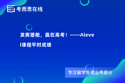 发挥潜能，赢在高考！——Alevel课程平时成绩