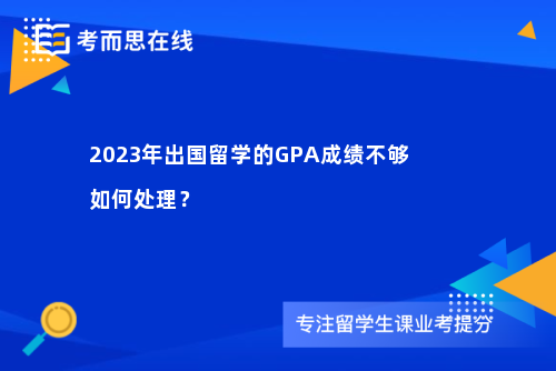 2023年出国留学的GPA成绩不够如何处理？