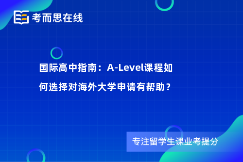 国际高中指南：A-Level课程如何选择对海外大学申请有帮助？