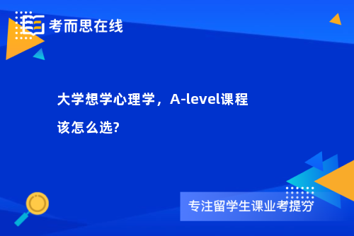 大学想学心理学，A-level课程该怎么选?