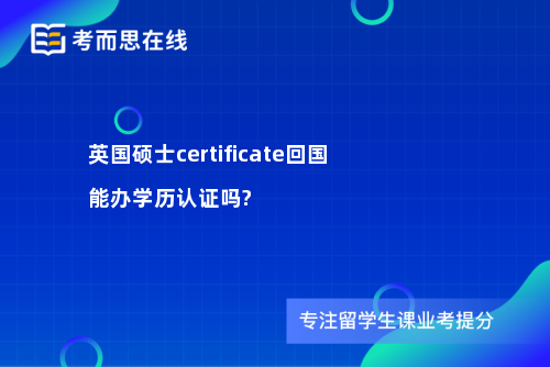 英国硕士certificate回国能办学历认证吗?