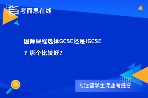 国际课程选择GCSE还是IGCSE？哪个比较好？