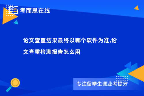 论文查重结果最终以哪个软件为准,论文查重检测报告怎么用