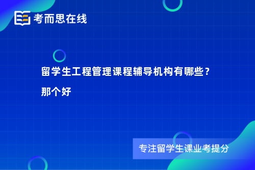 留学生工程管理课程辅导机构有哪些？那个好