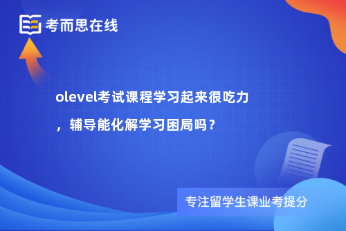 olevel考试课程学习起来很吃力，辅导能化解学习困局吗？