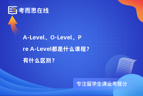 A-Level、O-Level、Pre A-Level都是什么课程？有什么区别？