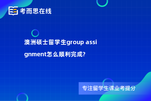 澳洲硕士留学生group assignment怎么顺利完成?