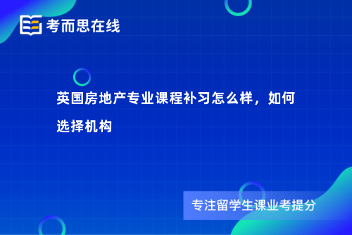 英国房地产专业课程补习怎么样，如何选择机构