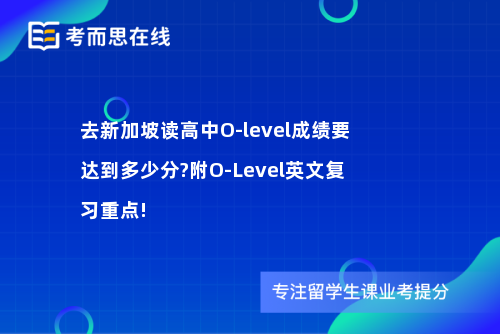 去新加坡读高中O-level成绩要达到多少分?附O-Level英文复习重点!