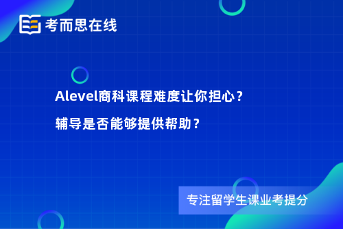 Alevel商科课程难度让你担心？辅导是否能够提供帮助？