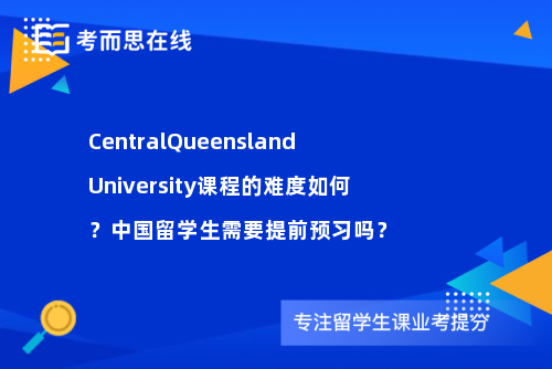 CentralQueenslandUniversity课程的难度如何？中国留学生需要提前预习吗？
