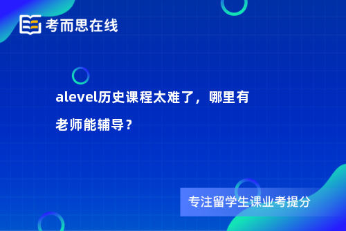 alevel历史课程太难了，哪里有老师能辅导？