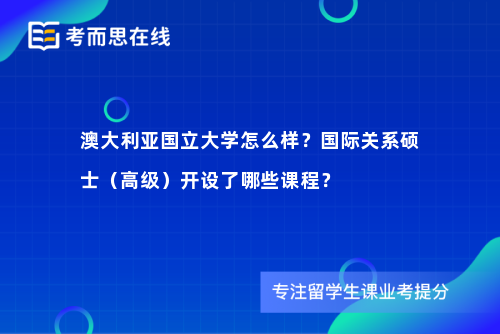 澳大利亚国立大学怎么样？国际关系硕士（高级）开设了哪些课程？