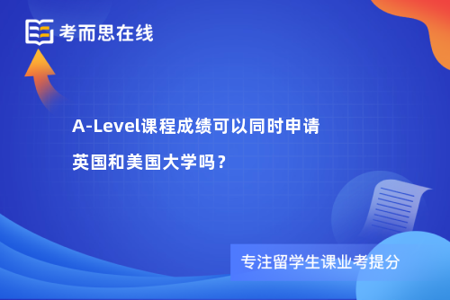 A-Level课程成绩可以同时申请英国和美国大学吗？