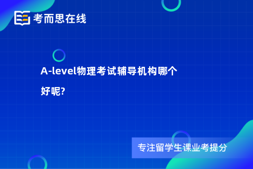 A-level物理考试辅导机构哪个好呢?