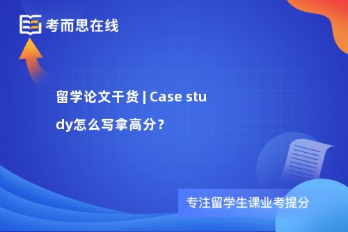 留学论文干货 | Case study怎么写拿高分？