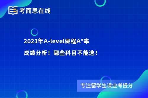 2023年A-level课程A*率成绩分析！哪些科目不能选！