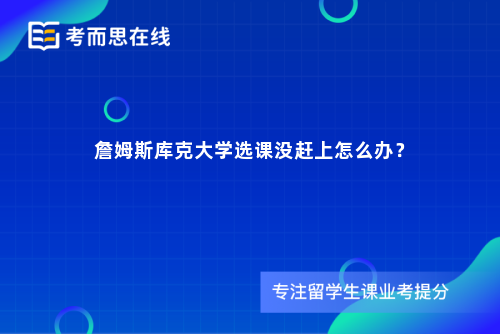 詹姆斯库克大学选课没赶上怎么办？