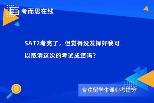 SAT2考完了，但觉得没发挥好我可以取消这次的考试成绩吗？