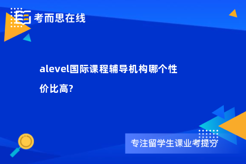 alevel国际课程辅导机构哪个性价比高?