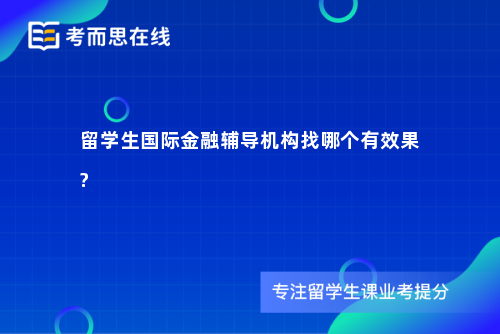 留学生国际金融辅导机构找哪个有效果? 留学生国际金融辅导机构找哪个有效果?