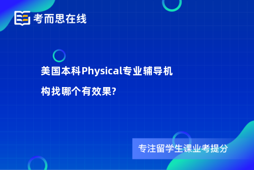 美国本科Physical专业辅导机构找哪个有效果?