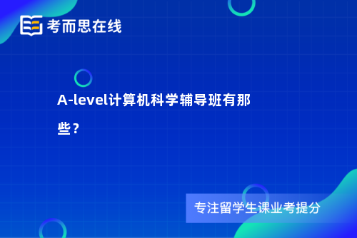 A-level计算机科学辅导班有那些？