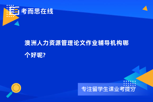 澳洲人力资源管理论文作业辅导机构哪个好呢?