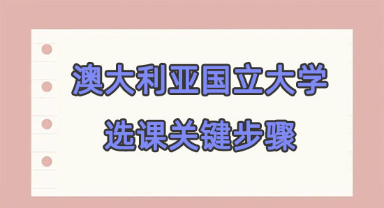 澳大利亚国立大学选课的关键步骤是什么?新生看这里!