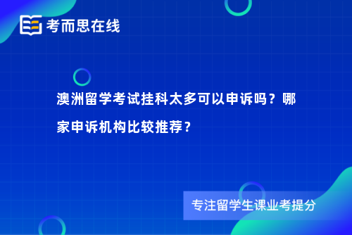 澳洲留学考试挂科太多可以申诉吗？哪家申诉机构比较推荐？