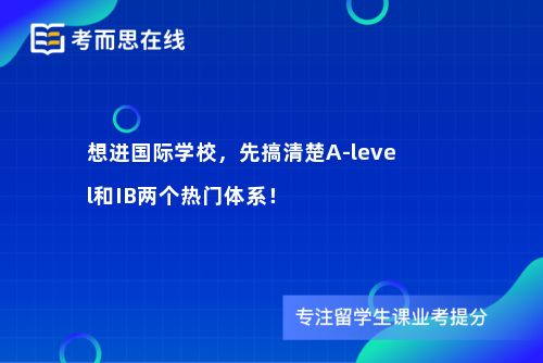 想进国际学校，先搞清楚A-level和IB两个热门体系！