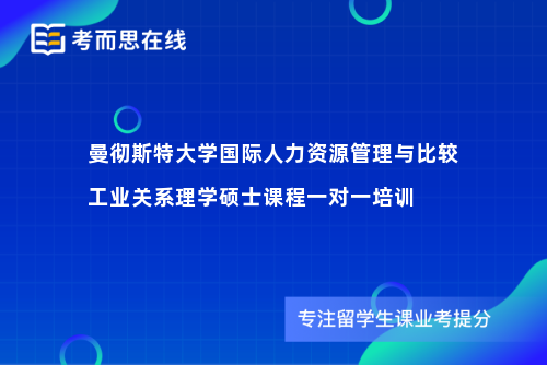 曼彻斯特大学国际人力资源管理与比较工业关系理学硕士课程一对一培训